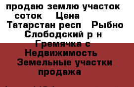 продаю землю.участок 13 соток. › Цена ­ 300 000 - Татарстан респ., Рыбно-Слободский р-н, Гремячка с. Недвижимость » Земельные участки продажа   